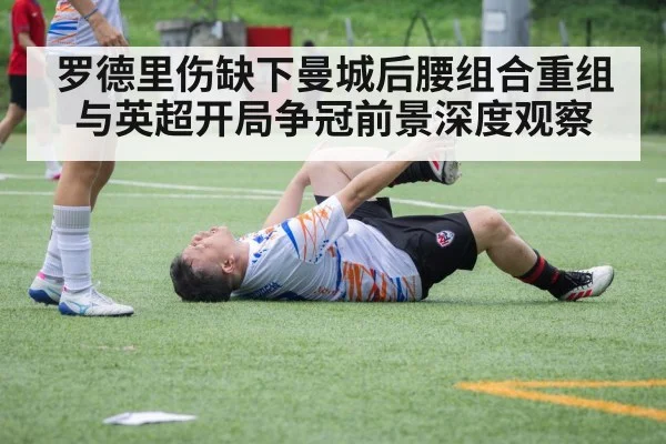 罗德里伤缺下曼城后腰组合重组与英超开局争冠前景深度观察