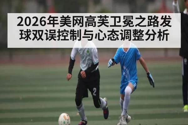2026年美网高芙卫冕之路发球双误控制与心态调整分析