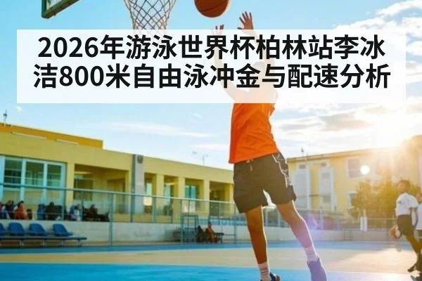 2026年游泳世界杯柏林站李冰洁800米自由泳冲金与配速分析