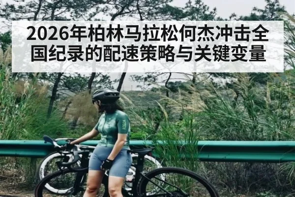 2026年柏林马拉松何杰冲击全国纪录的配速策略与关键变量